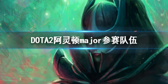 DOTA2阿灵顿major参赛队伍(2022major参赛队伍有哪些)