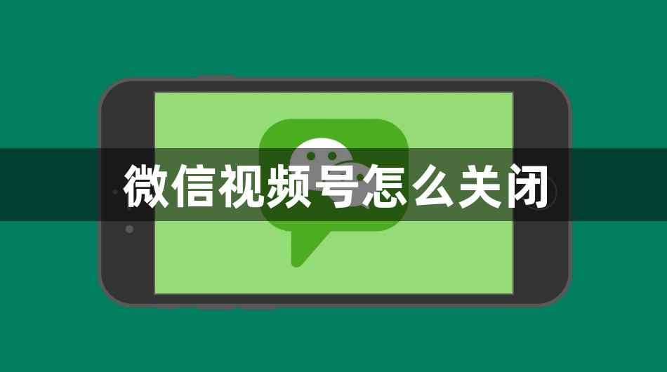 微信视频号怎么关闭？微信视频号关闭教程