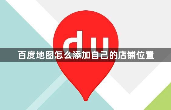 百度地图怎么添加自己的店铺位置？百度地图添加店铺位置方法