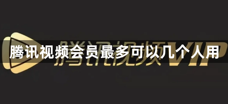 腾讯视频会员最多可以几个人用？腾讯视频会员最多用户使用数量