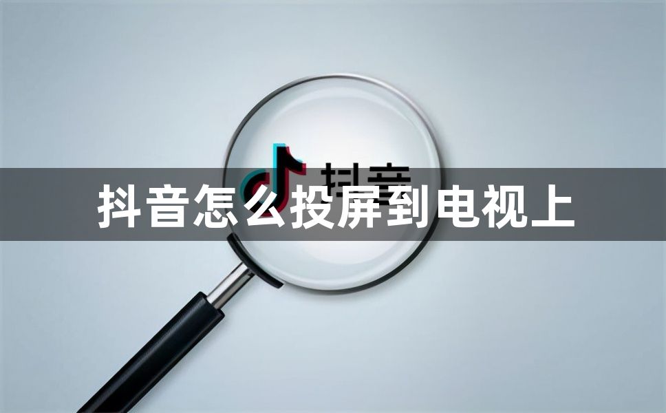 抖音怎么投屏到电视上？抖音投屏到电视上方式