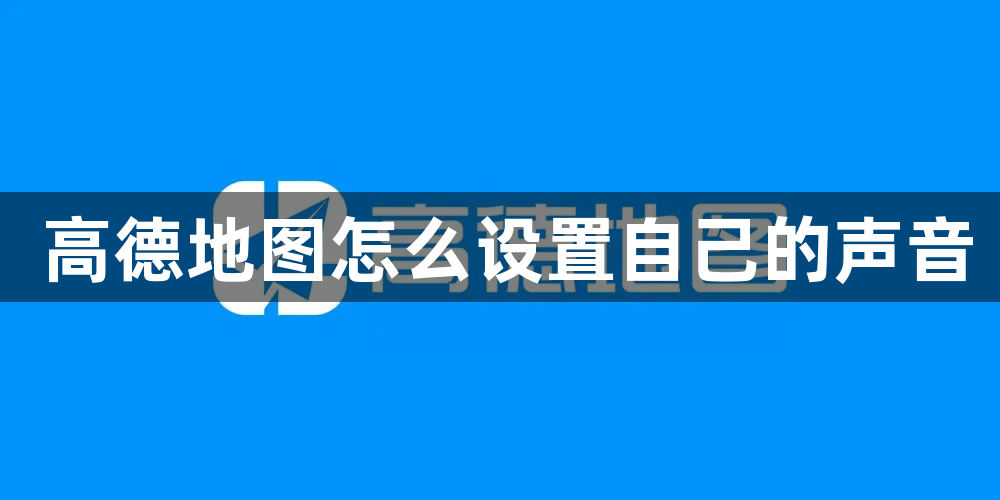 高德地图怎么设置自己的声音？高德地图设置自己的声音方法