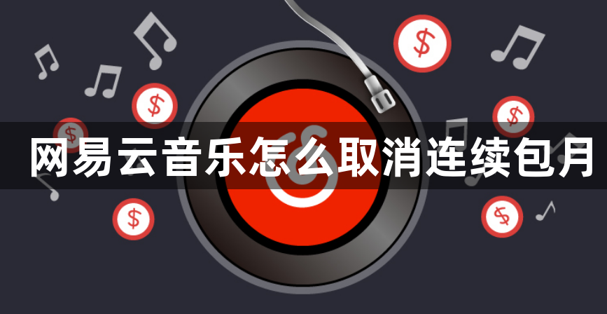 网易云音乐怎么取消连续包月？网易云音乐取消连续包月的方法