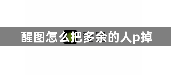 醒图怎么把多余的人p掉？醒图把多余的人p掉教程