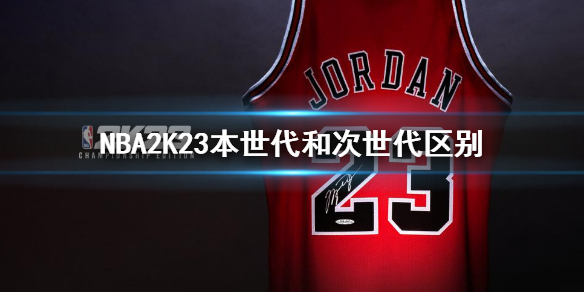 nba2k23次世代和本世代的区别是什么_nba2k23次世代和本世代的区别介绍