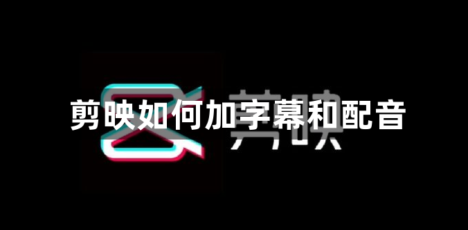 剪映如何加字幕和配音？剪映加字幕和配音教程