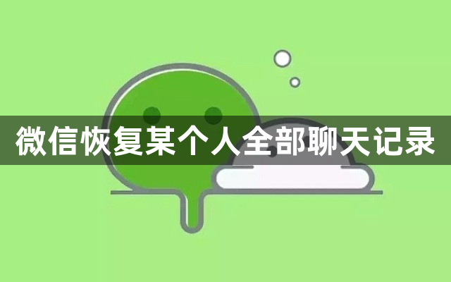 微信恢复某个人全部聊天记录？微信恢复好友聊天记录方法