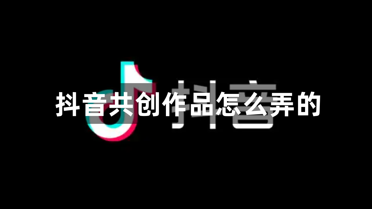 抖音共创作品怎么弄的？抖音共创作品操作教程