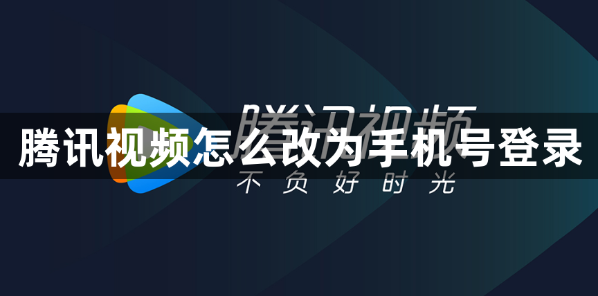 腾讯视频怎么改为手机号登录？腾讯视频改为手机号登录方法