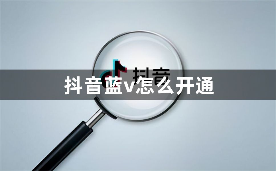 抖音蓝v怎么开通？抖音蓝v开通教程