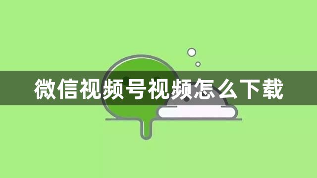 微信视频号视频怎么下载？微信视频号视频下载教程