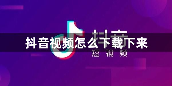 抖音视频怎么下载下来？抖音视频下载教程