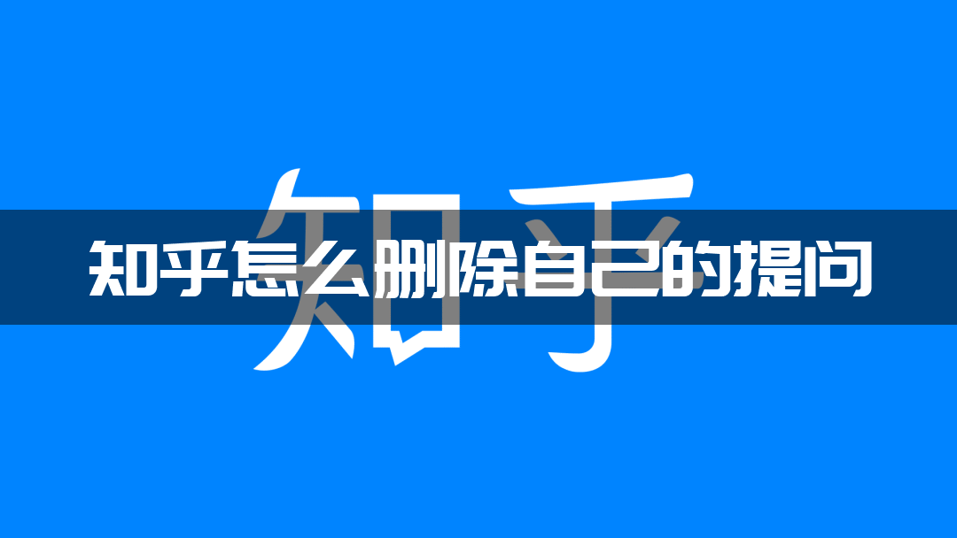 知乎怎么删除自己的提问？知乎删除自己的提问操作方法