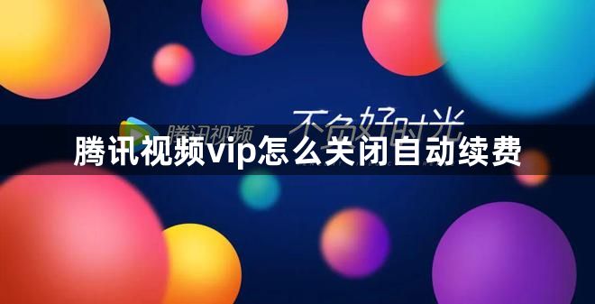 腾讯视频vip怎么关闭自动续费？腾讯视频vip关闭自动续费方法