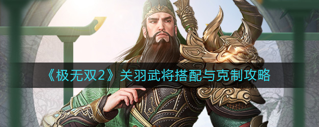 《极无双2》关羽武将搭配与克制攻略-极无双2关羽怎么样