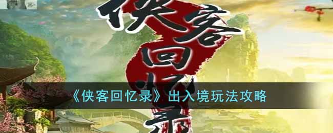 《侠客回忆录》出入境玩法攻略-侠客回忆录出入境怎么玩