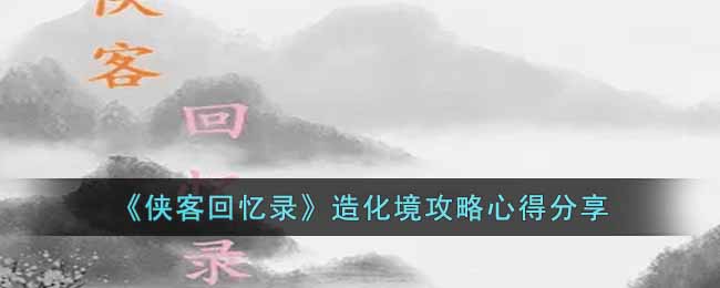 《侠客回忆录》造化境攻略心得分享-侠客回忆录造化境需要注意什么