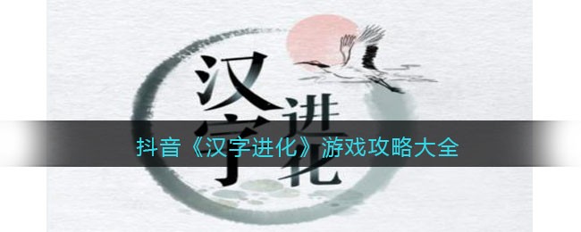 抖音《汉字进化》游戏攻略大全-汉字进化游戏攻略大全