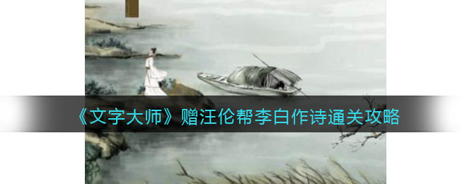 《文字大师》赠汪伦帮李白作诗通关攻略-抖音文字大师赠汪伦帮李白作诗怎么过关