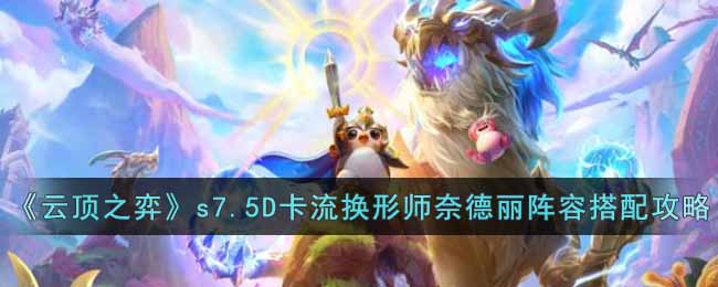 《云顶之弈》s7.5D卡流换形师奈德丽阵容搭配攻略-云顶之弈s7.5D卡流换形师奈德丽阵容怎么搭配