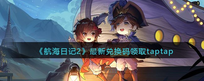 《航海日记2》最新兑换码领取taptap-航海日记2最新兑换码领取taptap