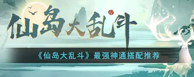 《仙岛大乱斗》最强神通搭配推荐-仙岛大乱斗神通怎么搭配