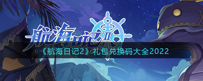 《航海日记2》礼包兑换码大全2022-航海日记2礼包兑换码大全2022