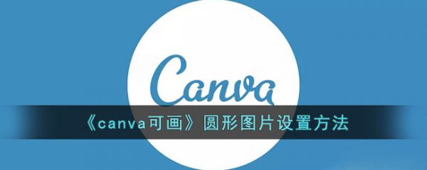 canva可画圆形图片怎么设置-canva可画圆形图片设置方法