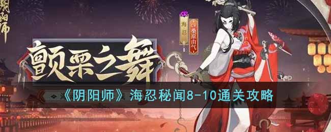 《阴阳师》海忍秘闻8-10通关攻略-阴阳师海忍秘闻8