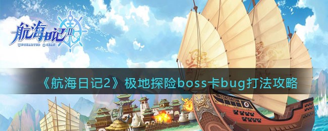 《航海日记2》极地探险boss卡bug打法攻略-航海日记2极地探险boss卡bug怎么办