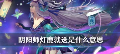 阴阳师灯鹿就送什么意思(阴阳师灯鹿就送意思)