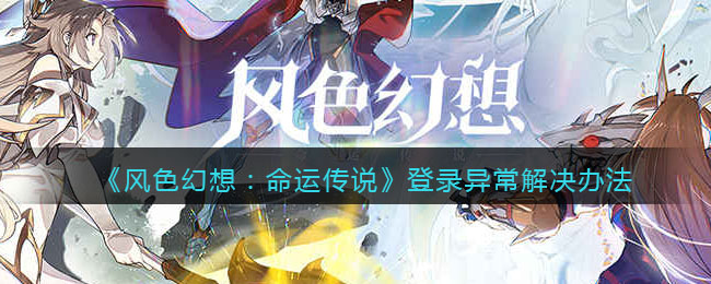 《风色幻想：命运传说》登录异常解决办法-风色幻想命运传说登录不了怎么办