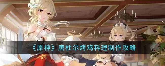 《原神》唐杜尔烤鸡料理制作攻略-原神唐杜尔烤鸡料理怎么做