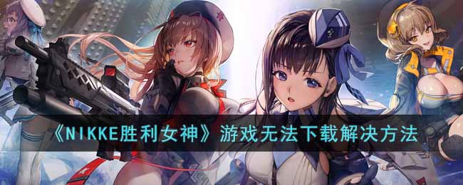 《NIKKE胜利女神》游戏无法下载解决方法-NIKKE胜利女神下载不了怎么办