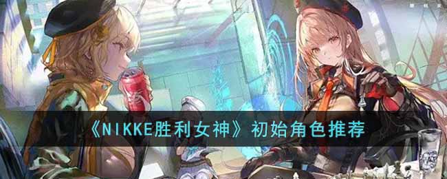 《NIKKE胜利女神》初始角色推荐-NIKKE胜利女神初始角色选什么