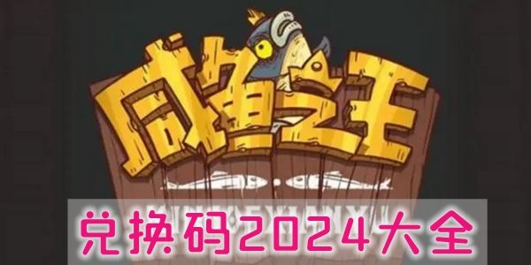 咸鱼之王2024兑换码永久有效_微信最新礼包码100抽兑换码CDKEY不过期