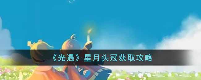 《光遇》星月头冠获取攻略-光遇星月头冠怎么获取