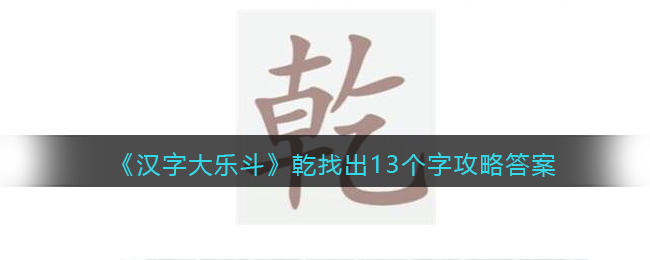 《汉字大乐斗》乾找出13个字攻略答案-汉字大乐斗乾找出13个字怎么写/过