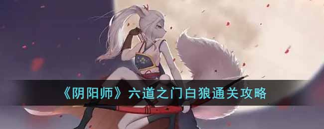 《阴阳师》六道之门白狼通关攻略-阴阳师六道之门白狼怎么玩