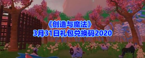 创造与魔法2020年3月31日礼包兑换码是什么(创造与魔法2020年3月31日礼包兑换码)