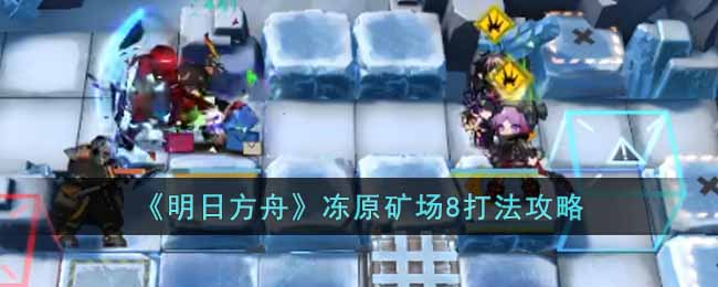 《明日方舟》冻原矿场8打法攻略-明日方舟冻原矿场8怎么打