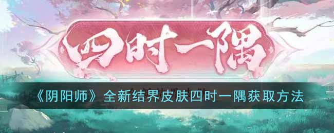 《阴阳师》全新结界皮肤四时一隅获取方法-阴阳师全新结界皮肤四时一隅怎么获取