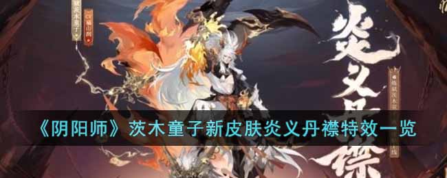 《阴阳师》茨木童子新皮肤炎义丹襟特效一览-阴阳师炼狱茨木童子典藏皮肤怎么样