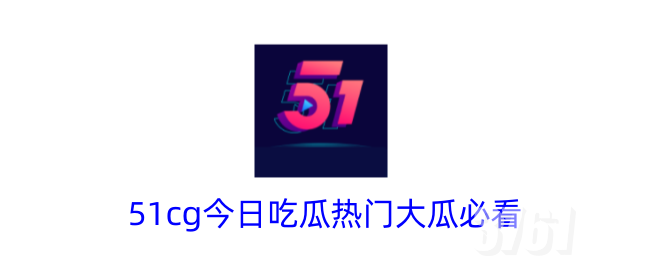 51cg今日吃瓜热门大瓜必看内容有哪些_51cg今日吃瓜官网入口分享