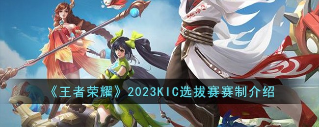 《王者荣耀》2023KIC选拔赛赛制介绍-王者荣耀2023KIC选拔赛赛制是什么