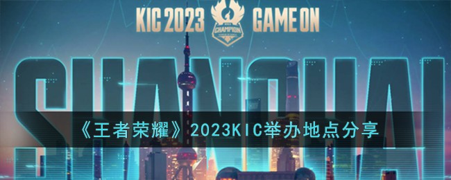 《王者荣耀》2023KIC举办地点分享-王者荣耀2023KIC在哪举办