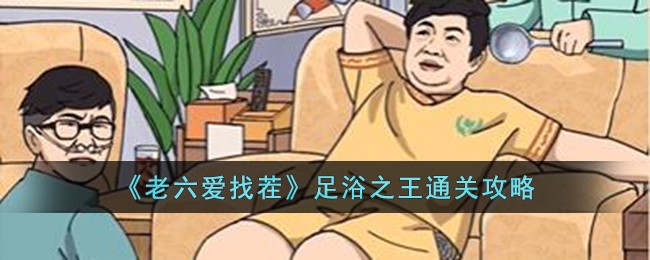 《老六爱找茬》足浴之王通关攻略-老六爱找茬足浴之王怎么过