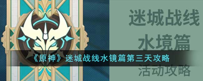 《原神》迷城战线水镜篇第三天攻略-原神迷城战线水镜篇第三天怎么通关