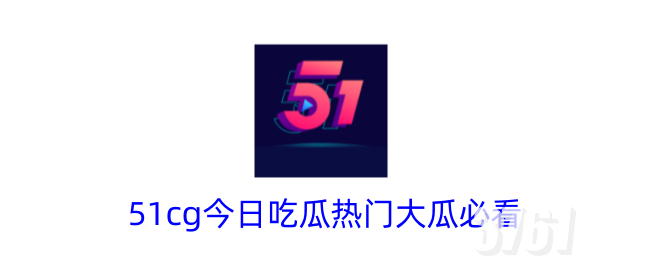 51cg今日吃瓜爆料必看内容有哪些_51cg今日吃瓜爆料官网入口分享