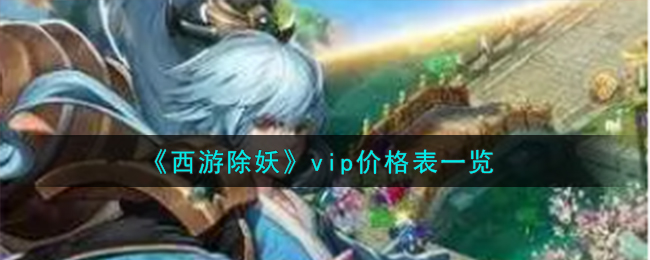 《西游除妖》vip价格表一览-西游除妖vip价格表怎么样